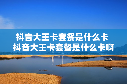 抖音大王卡套餐是什么卡 抖音大王卡套餐是什么卡啊
