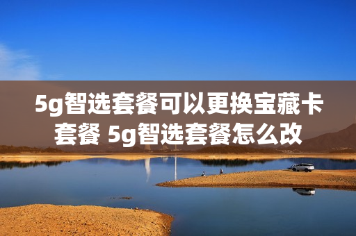 5g智选套餐可以更换宝藏卡套餐 5g智选套餐怎么改