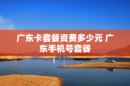 广东卡套餐资费多少元 广东手机号套餐