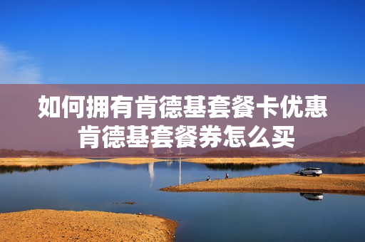 如何拥有肯德基套餐卡优惠 肯德基套餐券怎么买