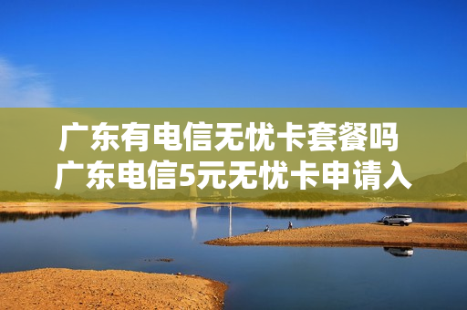 广东有电信无忧卡套餐吗 广东电信5元无忧卡申请入口