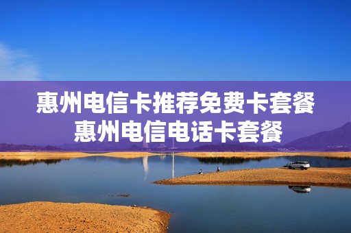 惠州电信卡推荐免费卡套餐 惠州电信电话卡套餐