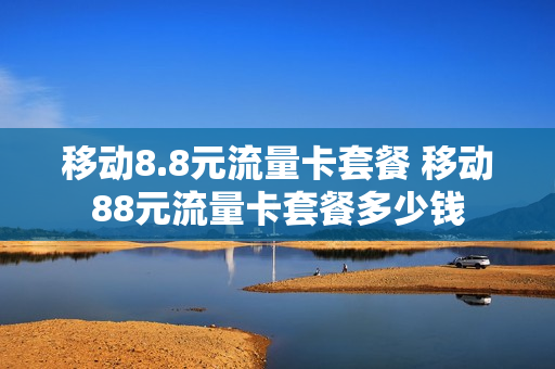 移动8.8元流量卡套餐 移动88元流量卡套餐多少钱