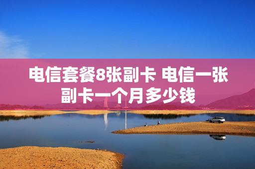 电信套餐8张副卡 电信一张副卡一个月多少钱