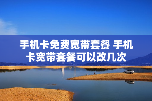 手机卡免费宽带套餐 手机卡宽带套餐可以改几次