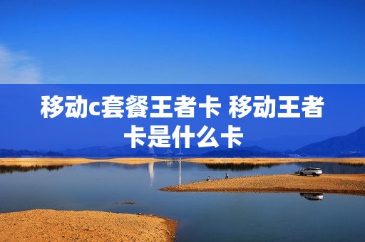 移动c套餐王者卡 移动王者卡是什么卡