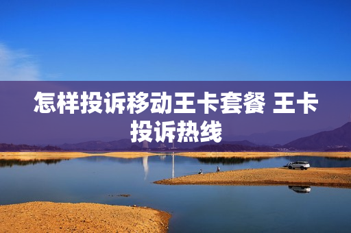 怎样投诉移动王卡套餐 王卡投诉热线