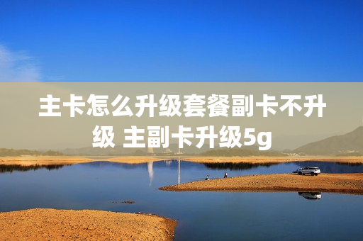 主卡怎么升级套餐副卡不升级 主副卡升级5g