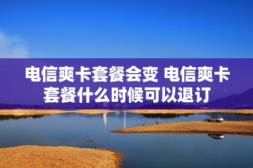 电信爽卡套餐会变 电信爽卡套餐什么时候可以退订