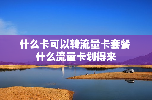 什么卡可以转流量卡套餐 什么流量卡划得来