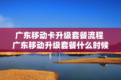 广东移动卡升级套餐流程 广东移动升级套餐什么时候生效