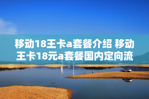 移动18王卡a套餐介绍 移动王卡18元a套餐国内定向流量