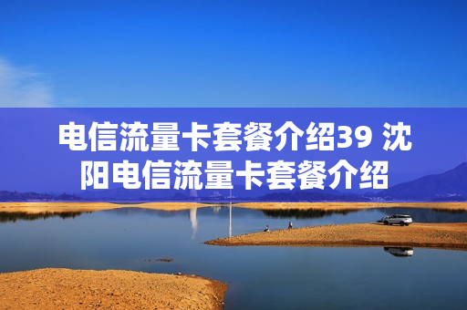 电信流量卡套餐介绍39 沈阳电信流量卡套餐介绍