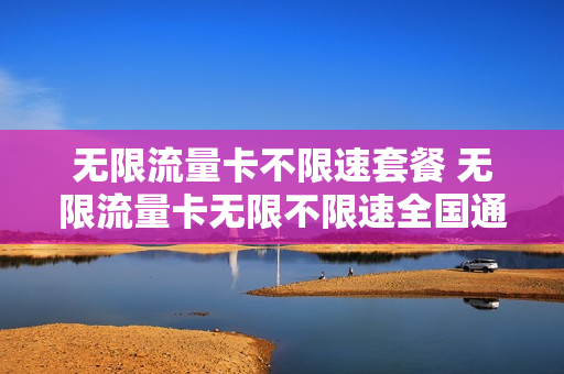 无限流量卡不限速套餐 无限流量卡无限不限速全国通用