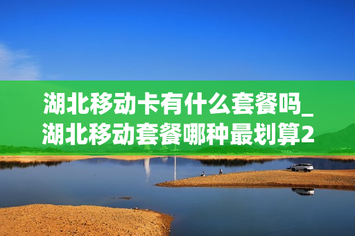 湖北移动卡有什么套餐吗_湖北移动套餐哪种最划算2021