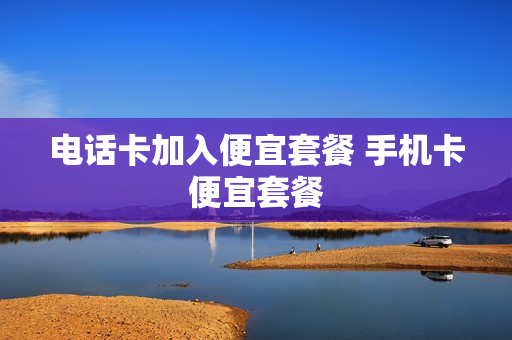 电话卡加入便宜套餐 手机卡便宜套餐