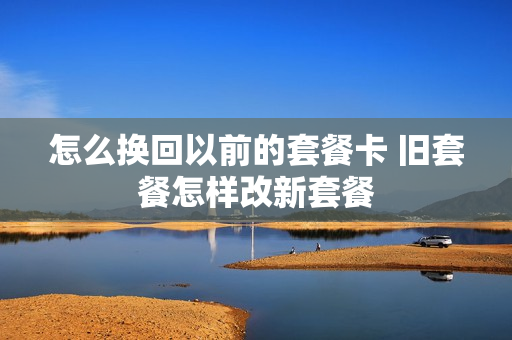怎么换回以前的套餐卡 旧套餐怎样改新套餐
