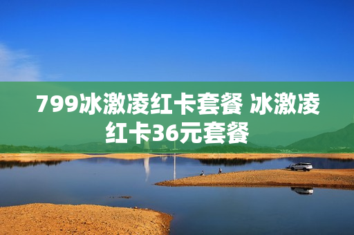 799冰激凌红卡套餐 冰激凌红卡36元套餐