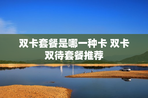 双卡套餐是哪一种卡 双卡双待套餐推荐