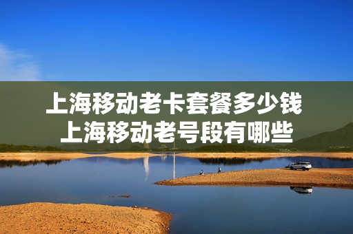 上海移动老卡套餐多少钱 上海移动老号段有哪些