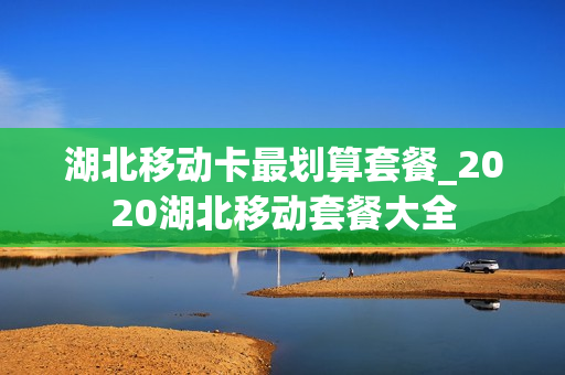 湖北移动卡最划算套餐_2020湖北移动套餐大全