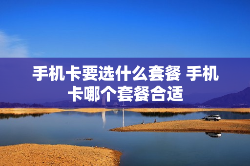 手机卡要选什么套餐 手机卡哪个套餐合适