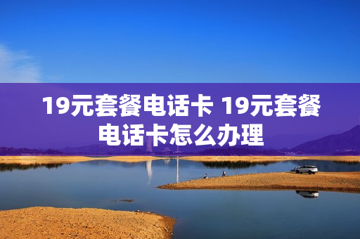 19元套餐电话卡 19元套餐电话卡怎么办理