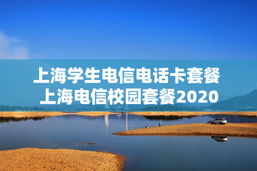 上海学生电信电话卡套餐 上海电信校园套餐2020