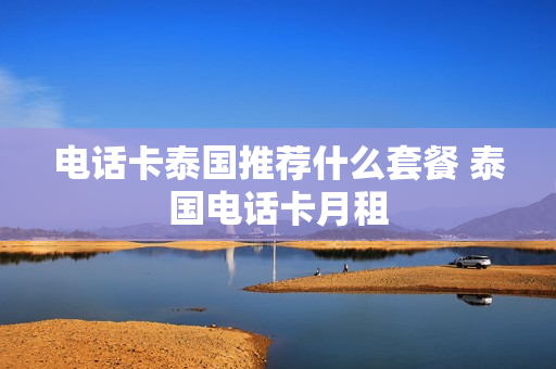 电话卡泰国推荐什么套餐 泰国电话卡月租