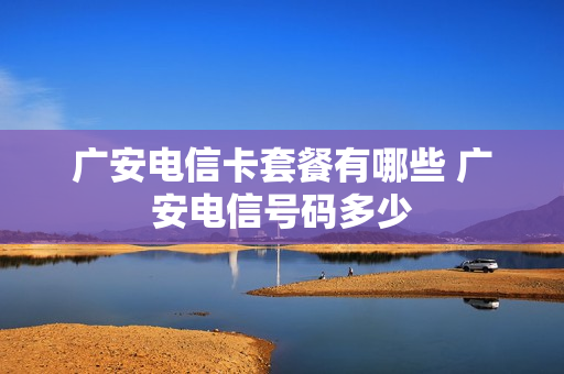 广安电信卡套餐有哪些 广安电信号码多少