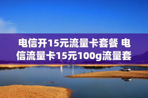 电信开15元流量卡套餐 电信流量卡15元100g流量套餐