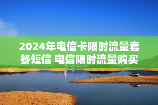 2024年电信卡限时流量套餐短信 电信限时流量购买