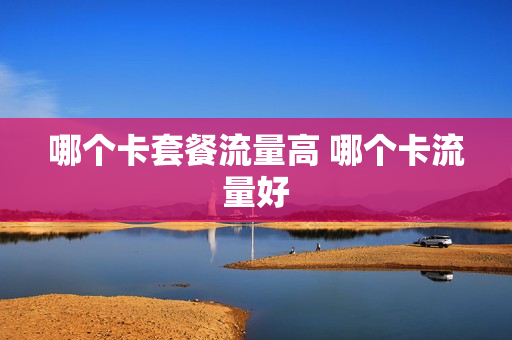 哪个卡套餐流量高 哪个卡流量好