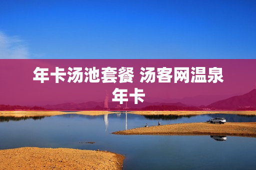 年卡汤池套餐 汤客网温泉年卡
