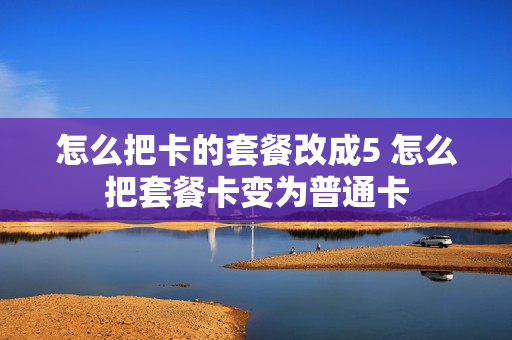 怎么把卡的套餐改成5 怎么把套餐卡变为普通卡