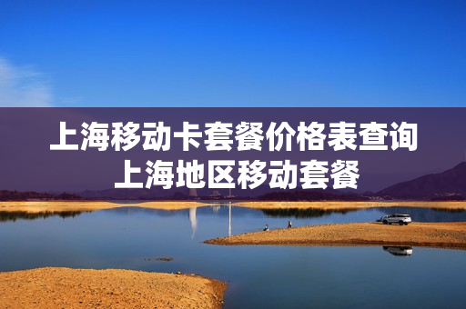 上海移动卡套餐价格表查询 上海地区移动套餐