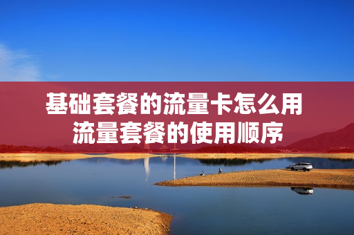 基础套餐的流量卡怎么用 流量套餐的使用顺序