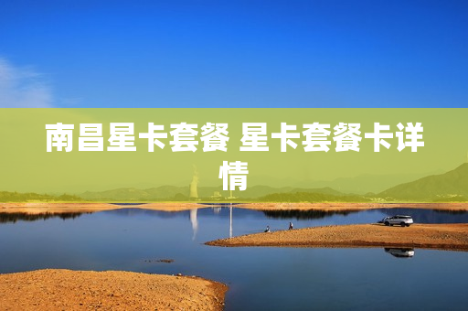 南昌星卡套餐 星卡套餐卡详情