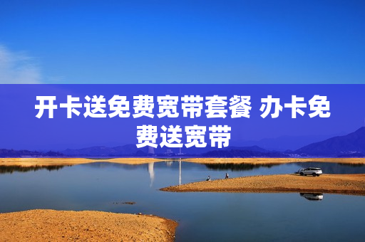开卡送免费宽带套餐 办卡免费送宽带