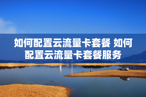 如何配置云流量卡套餐 如何配置云流量卡套餐服务