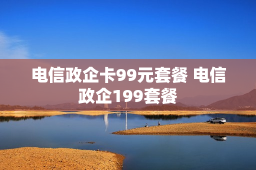 电信政企卡99元套餐 电信政企199套餐