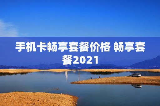 手机卡畅享套餐价格 畅享套餐2021