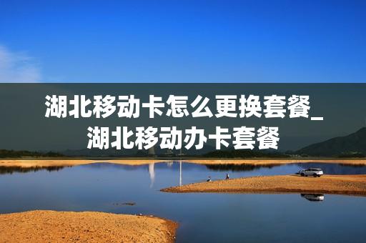 湖北移动卡怎么更换套餐_湖北移动办卡套餐