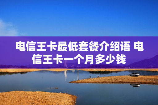 电信王卡最低套餐介绍语 电信王卡一个月多少钱