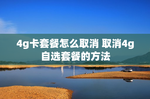 4g卡套餐怎么取消 取消4g自选套餐的方法