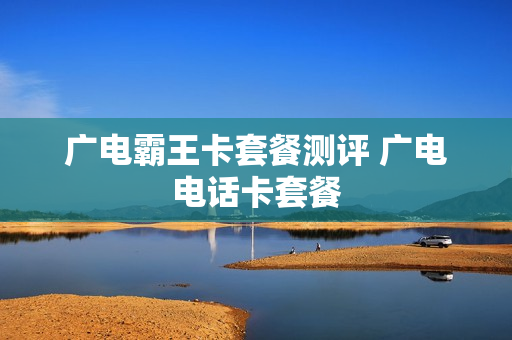 广电霸王卡套餐测评 广电电话卡套餐