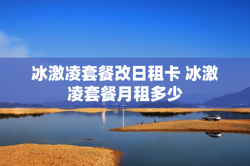 冰激凌套餐改日租卡 冰激凌套餐月租多少