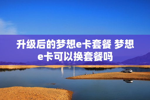 升级后的梦想e卡套餐 梦想e卡可以换套餐吗