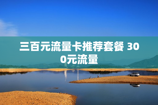 三百元流量卡推荐套餐 300元流量