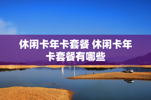 休闲卡年卡套餐 休闲卡年卡套餐有哪些